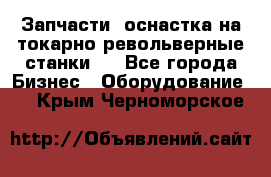 Запчасти, оснастка на токарно револьверные станки . - Все города Бизнес » Оборудование   . Крым,Черноморское